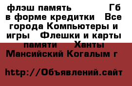 флэш-память   16 - 64 Гб в форме кредитки - Все города Компьютеры и игры » Флешки и карты памяти   . Ханты-Мансийский,Когалым г.